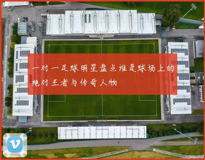 一对一足球明星盘点谁是球场上的绝对王者与传奇人物