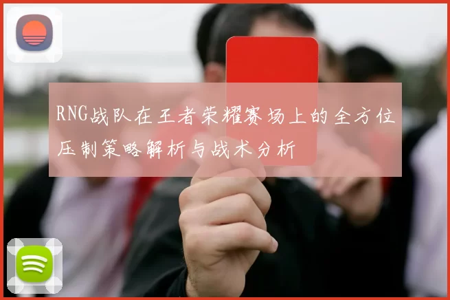 RNG战队在王者荣耀赛场上的全方位压制策略解析与战术分析