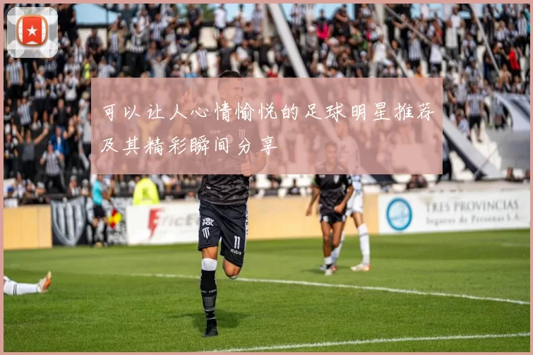 可以让人心情愉悦的足球明星推荐及其精彩瞬间分享