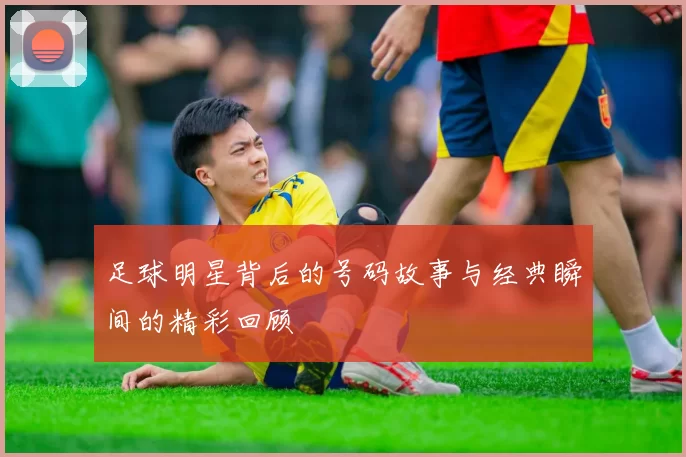 足球明星背后的号码故事与经典瞬间的精彩回顾