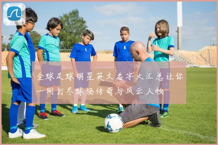 全球足球明星英文名字大汇总让你一网打尽球场传奇与风云人物