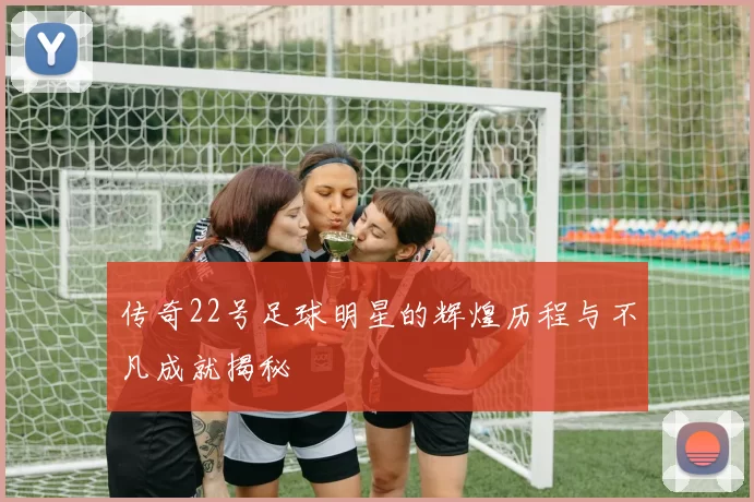 传奇22号足球明星的辉煌历程与不凡成就揭秘