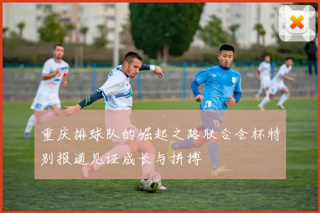 重庆排球队的崛起之路联合会杯特别报道见证成长与拼搏