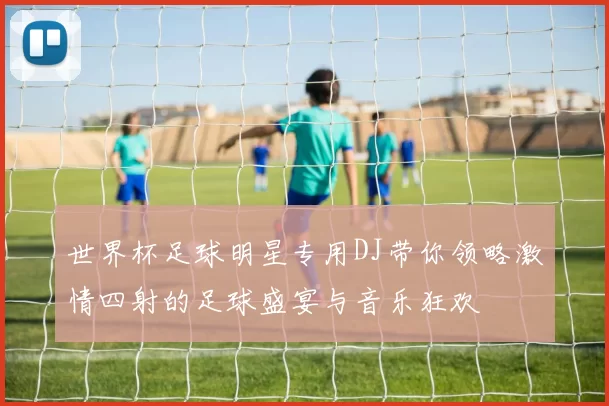 世界杯足球明星专用DJ带你领略激情四射的足球盛宴与音乐狂欢