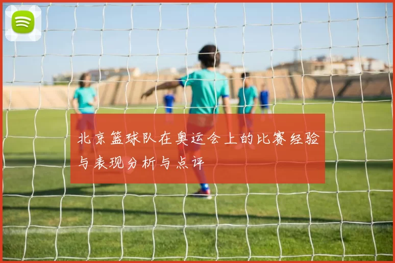 北京篮球队在奥运会上的比赛经验与表现分析与点评