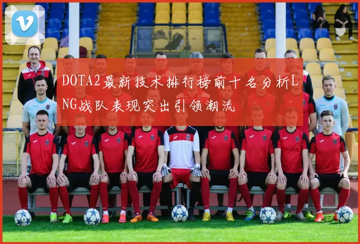 DOTA2最新技术排行榜前十名分析LNG战队表现突出引领潮流