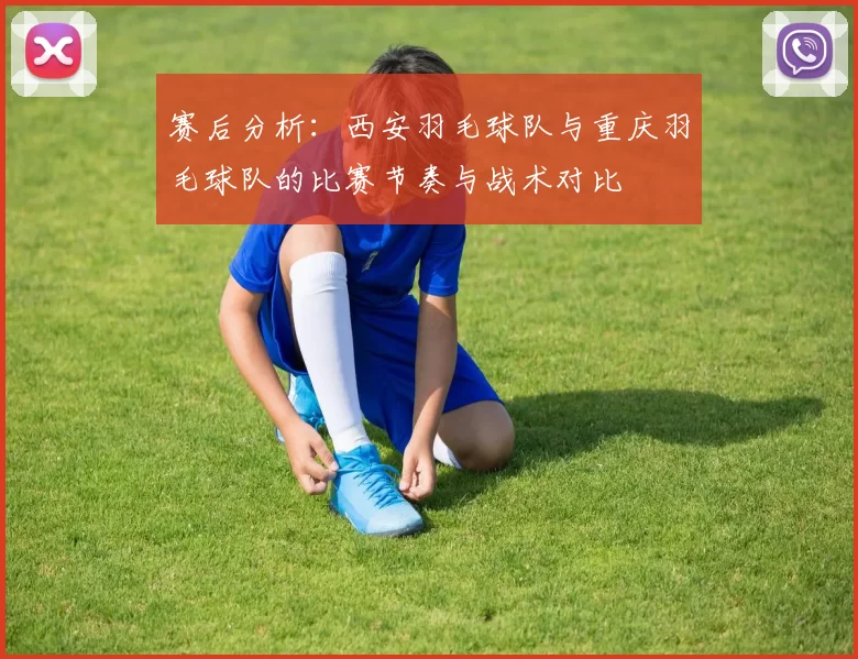赛后分析：西安羽毛球队与重庆羽毛球队的比赛节奏与战术对比