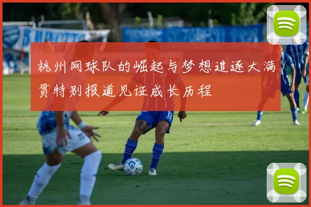 杭州网球队的崛起与梦想追逐大满贯特别报道见证成长历程