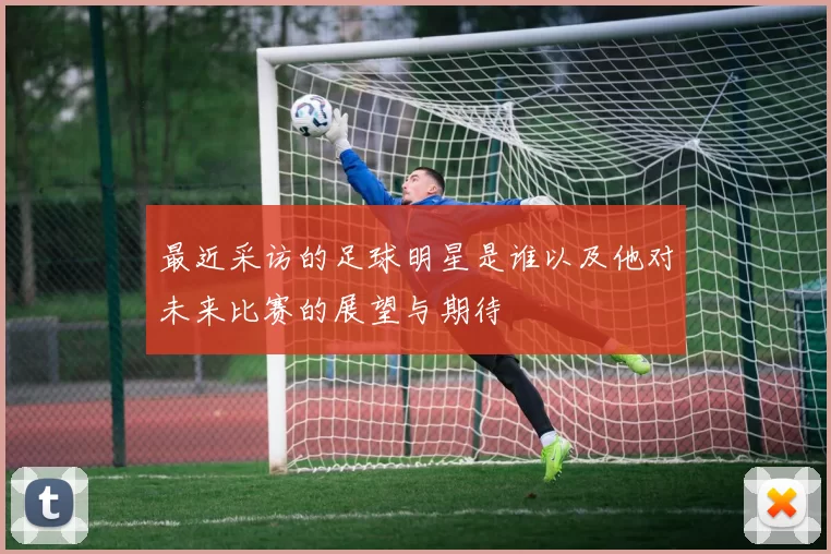 最近采访的足球明星是谁以及他对未来比赛的展望与期待