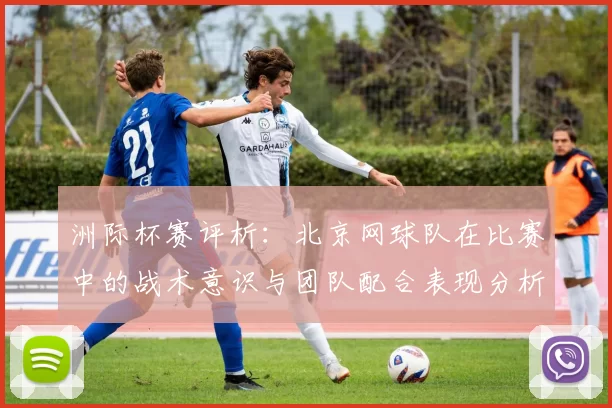 洲际杯赛评析：北京网球队在比赛中的战术意识与团队配合表现分析