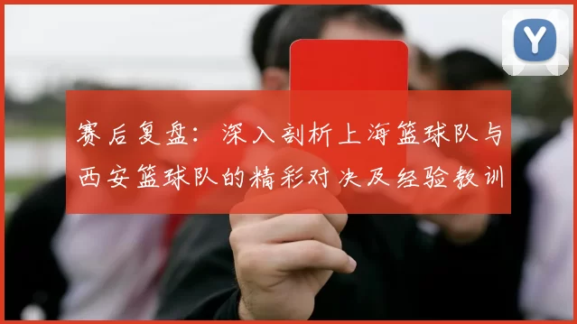 赛后复盘：深入剖析上海篮球队与西安篮球队的精彩对决及经验教训