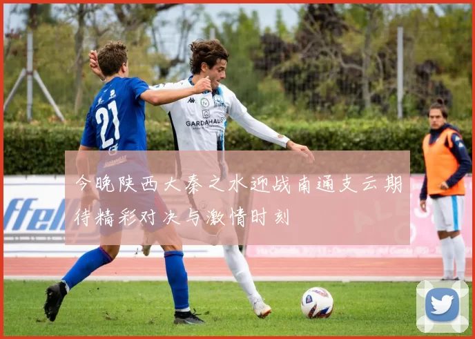 今晚陕西大秦之水迎战南通支云期待精彩对决与激情时刻