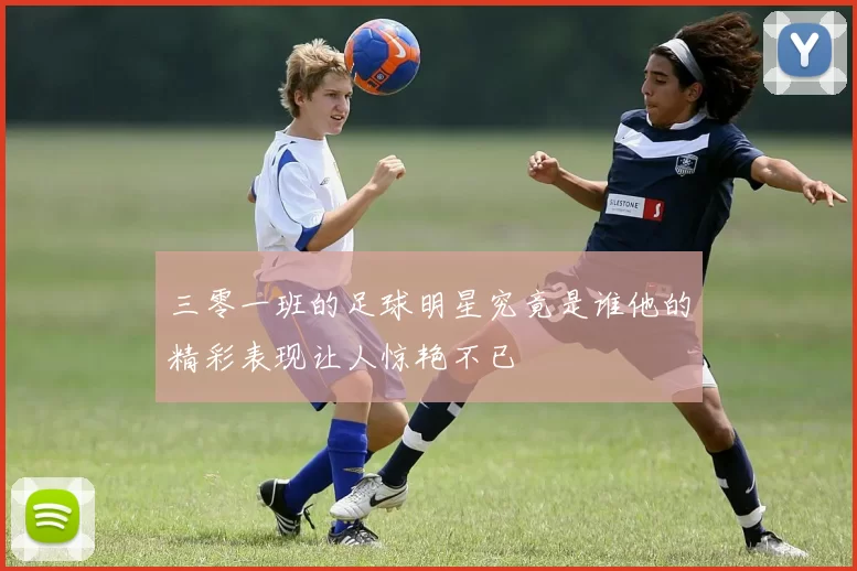 三零一班的足球明星究竟是谁他的精彩表现让人惊艳不已