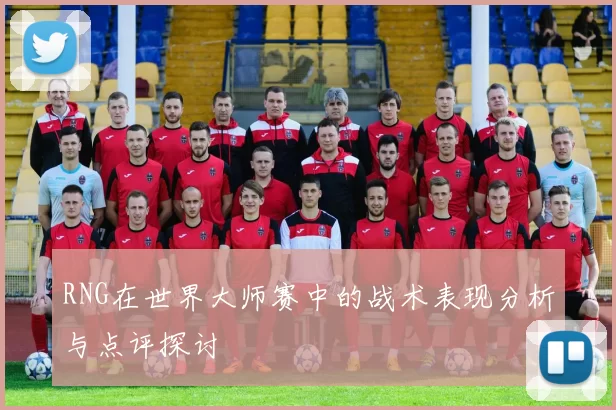 RNG在世界大师赛中的战术表现分析与点评探讨