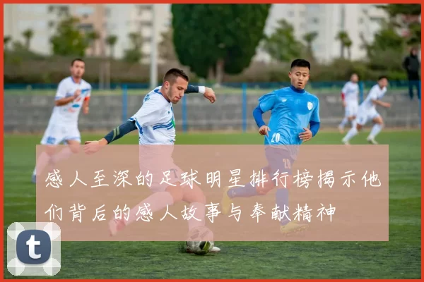感人至深的足球明星排行榜揭示他们背后的感人故事与奉献精神