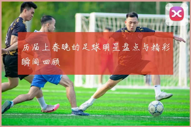 历届上春晚的足球明星盘点与精彩瞬间回顾