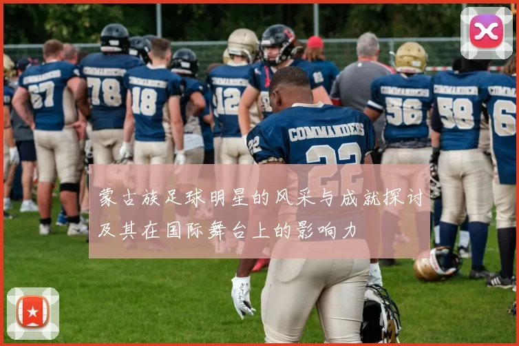 蒙古族足球明星的风采与成就探讨及其在国际舞台上的影响力