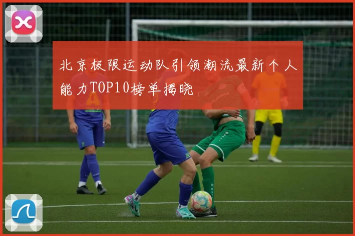 北京极限运动队引领潮流最新个人能力TOP10榜单揭晓