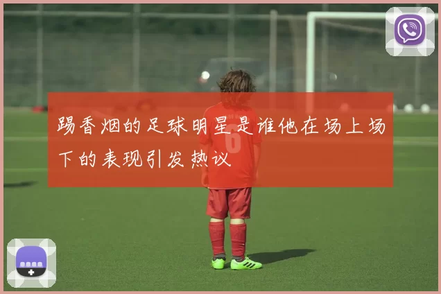 踢香烟的足球明星是谁他在场上场下的表现引发热议