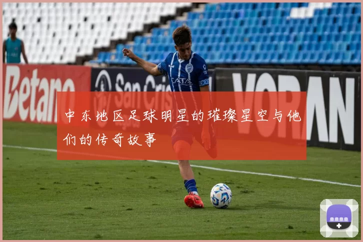 中东地区足球明星的璀璨星空与他们的传奇故事