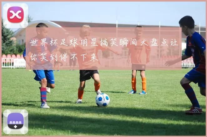 世界杯足球明星搞笑瞬间大盘点让你笑到停不下来