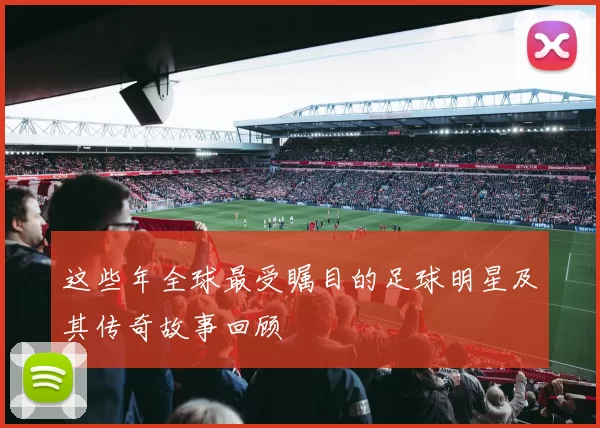 这些年全球最受瞩目的足球明星及其传奇故事回顾