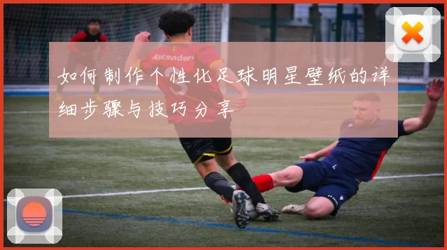 如何制作个性化足球明星壁纸的详细步骤与技巧分享