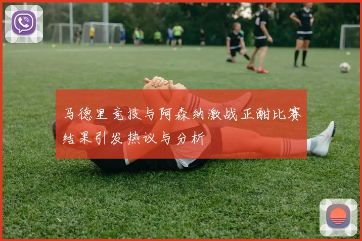 马德里竞技与阿森纳激战正酣比赛结果引发热议与分析