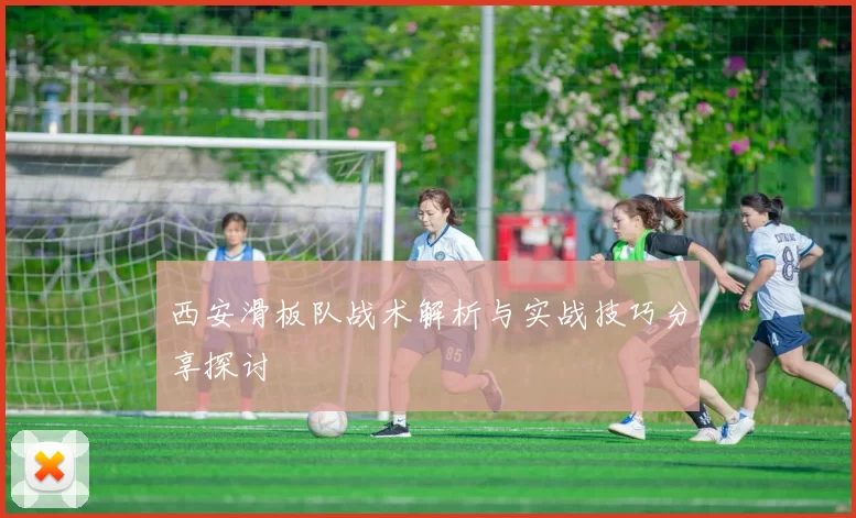 西安滑板队战术解析与实战技巧分享探讨