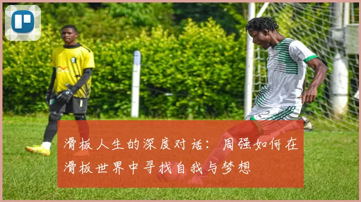 滑板人生的深度对话：周强如何在滑板世界中寻找自我与梦想