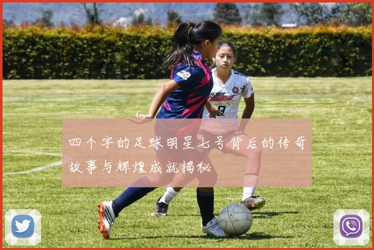 四个字的足球明星七号背后的传奇故事与辉煌成就揭秘