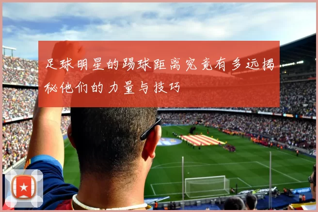 足球明星的踢球距离究竟有多远揭秘他们的力量与技巧