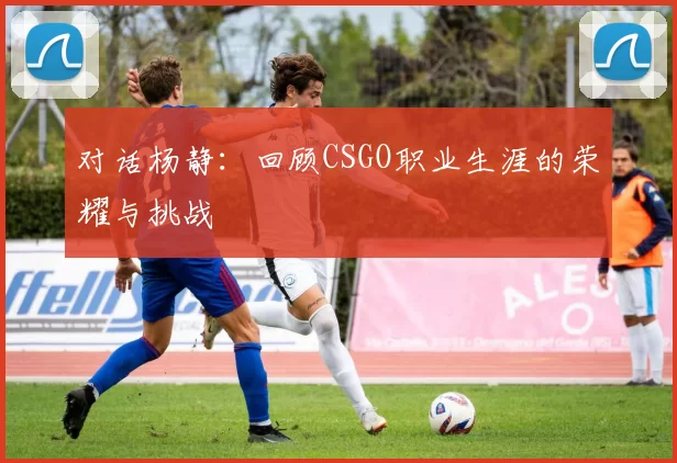对话杨静：回顾CSGO职业生涯的荣耀与挑战