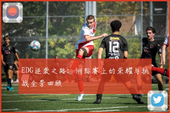 EDG逆袭之路：洲际赛上的荣耀与挑战全景回顾