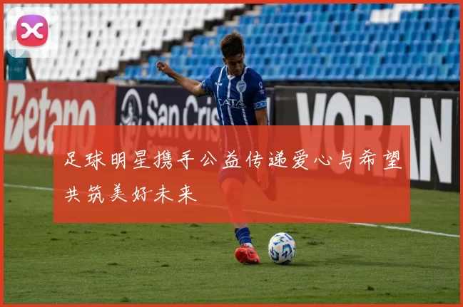 足球明星携手公益传递爱心与希望共筑美好未来