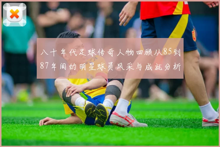 八十年代足球传奇人物回顾从85到87年间的明星球员风采与成就分析