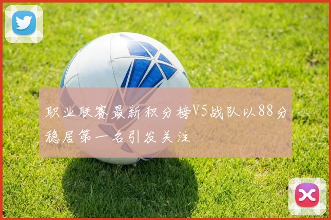 职业联赛最新积分榜V5战队以88分稳居第一名引发关注