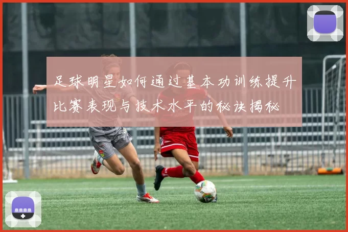 足球明星如何通过基本功训练提升比赛表现与技术水平的秘诀揭秘