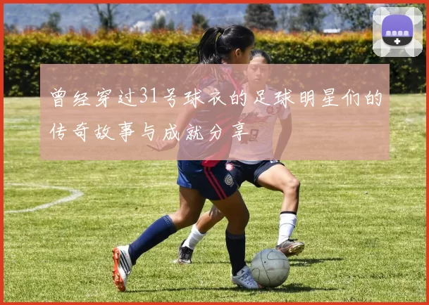 曾经穿过31号球衣的足球明星们的传奇故事与成就分享