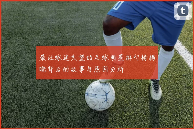最让球迷失望的足球明星排行榜揭晓背后的故事与原因分析