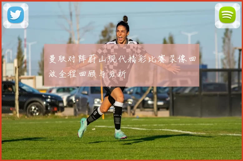 曼联对阵蔚山现代精彩比赛录像回放全程回顾与分析