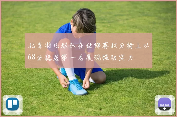 北京羽毛球队在世锦赛积分榜上以68分稳居第一名展现强劲实力