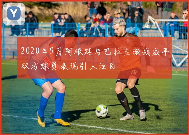 2020年9月阿根廷与巴拉圭激战成平双方球员表现引人注目