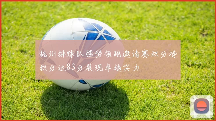 杭州排球队强势领跑邀请赛积分榜积分达83分展现卓越实力
