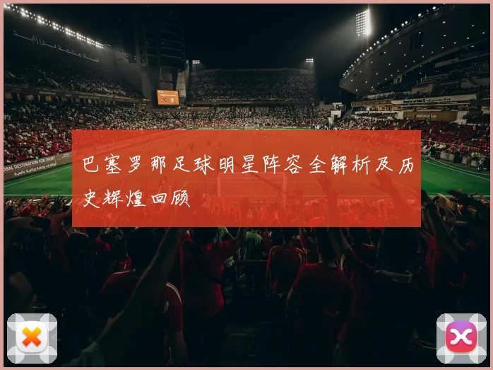 巴塞罗那足球明星阵容全解析及历史辉煌回顾