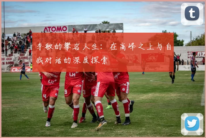 李敏的攀岩人生：在高峰之上与自我对话的深度探索