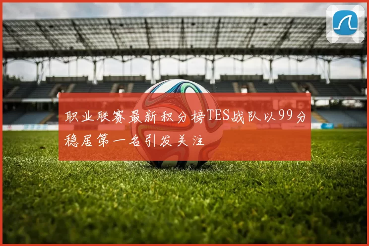 职业联赛最新积分榜TES战队以99分稳居第一名引发关注