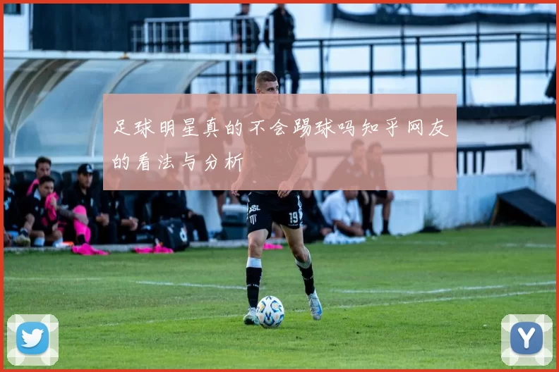 足球明星真的不会踢球吗知乎网友的看法与分析