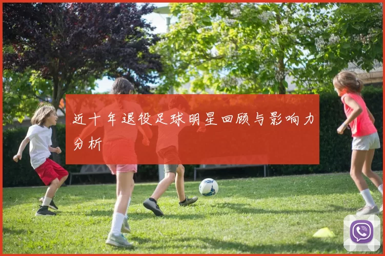 近十年退役足球明星回顾与影响力分析
