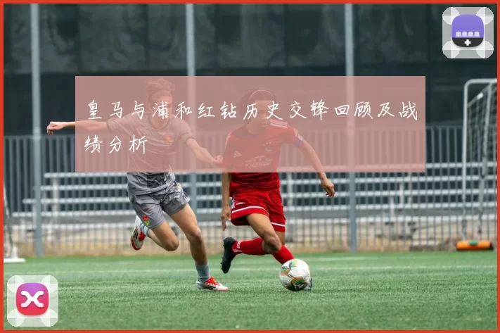 皇马与浦和红钻历史交锋回顾及战绩分析